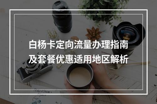 白杨卡定向流量办理指南及套餐优惠适用地区解析