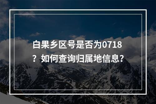 白果乡区号是否为0718？如何查询归属地信息？