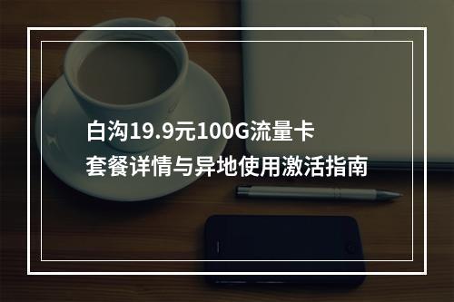白沟19.9元100G流量卡套餐详情与异地使用激活指南