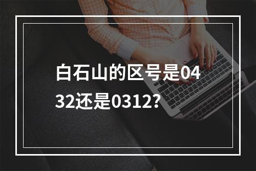 白石山的区号是0432还是0312？