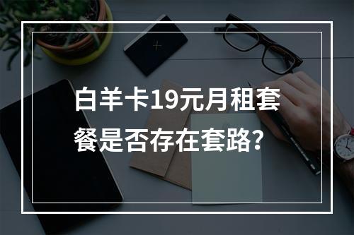 白羊卡19元月租套餐是否存在套路？