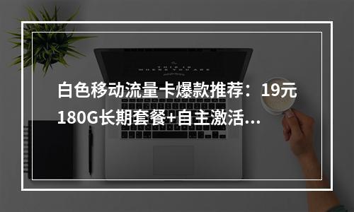 白色移动流量卡爆款推荐：19元180G长期套餐+自主激活旗舰版