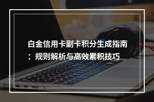 白金信用卡副卡积分生成指南：规则解析与高效累积技巧