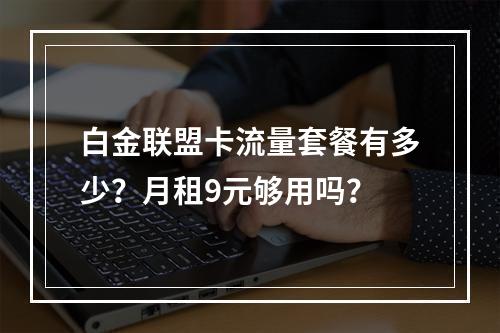 白金联盟卡流量套餐有多少？月租9元够用吗？