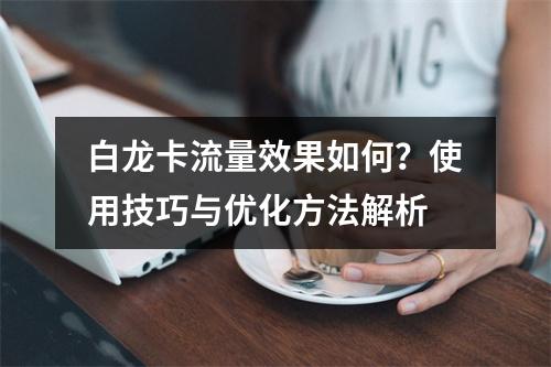 白龙卡流量效果如何？使用技巧与优化方法解析