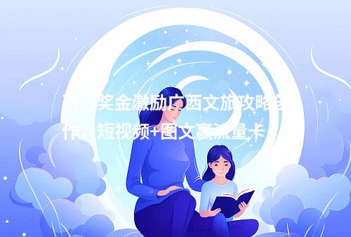 百万奖金激励广西文旅攻略创作，短视频+图文赢流量卡