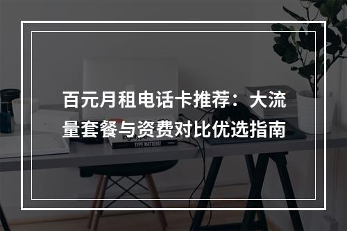 百元月租电话卡推荐：大流量套餐与资费对比优选指南
