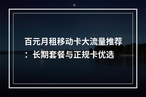 百元月租移动卡大流量推荐：长期套餐与正规卡优选