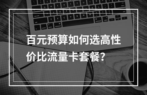 百元预算如何选高性价比流量卡套餐？