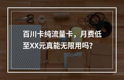 百川卡纯流量卡，月费低至XX元真能无限用吗？