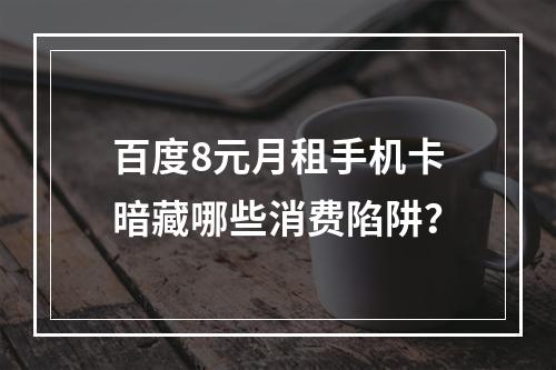 百度8元月租手机卡暗藏哪些消费陷阱？