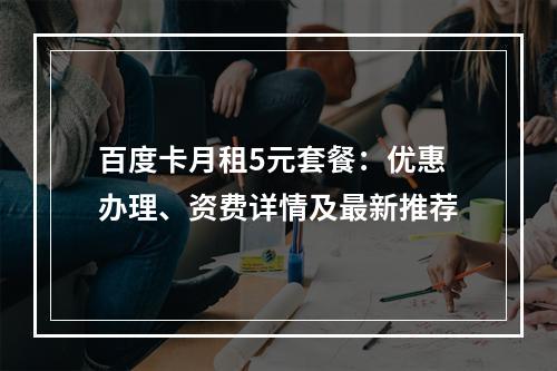 百度卡月租5元套餐：优惠办理、资费详情及最新推荐