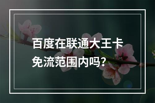百度在联通大王卡免流范围内吗？