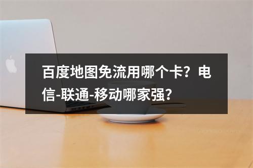百度地图免流用哪个卡？电信-联通-移动哪家强？