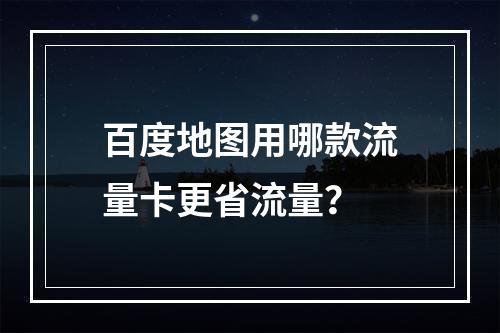 百度地图用哪款流量卡更省流量？