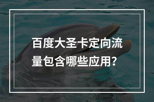 百度大圣卡定向流量包含哪些应用？