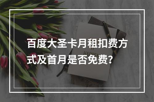 百度大圣卡月租扣费方式及首月是否免费？