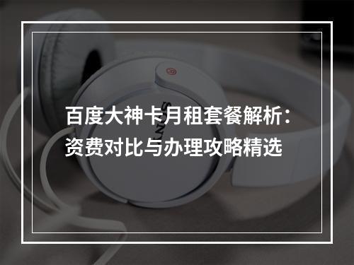 百度大神卡月租套餐解析：资费对比与办理攻略精选