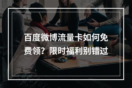 百度微博流量卡如何免费领？限时福利别错过