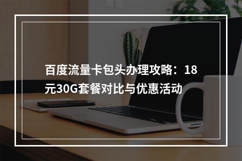 百度流量卡包头办理攻略：18元30G套餐对比与优惠活动