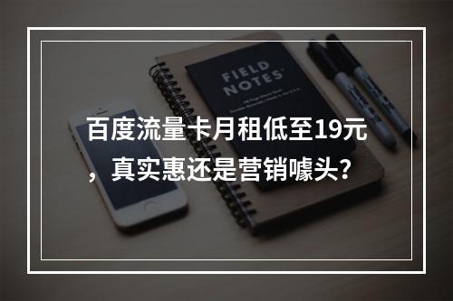 百度流量卡月租低至19元，真实惠还是营销噱头？