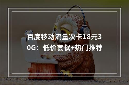 百度移动流量次卡18元30G：低价套餐+热门推荐