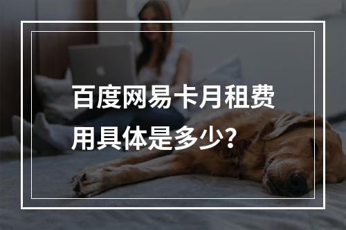 百度网易卡月租费用具体是多少？
