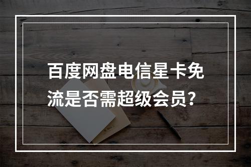 百度网盘电信星卡免流是否需超级会员？