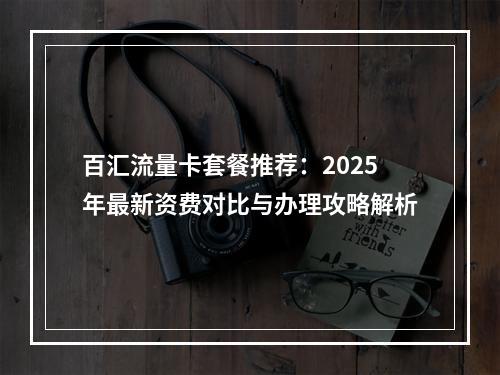 百汇流量卡套餐推荐：2025年最新资费对比与办理攻略解析