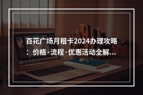 百花广场月租卡2024办理攻略：价格·流程·优惠活动全解析
