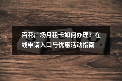 百花广场月租卡如何办理？在线申请入口与优惠活动指南