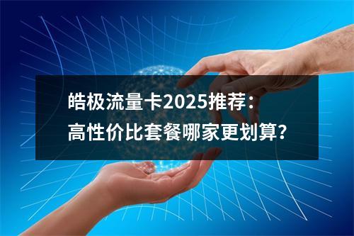 皓极流量卡2025推荐：高性价比套餐哪家更划算？