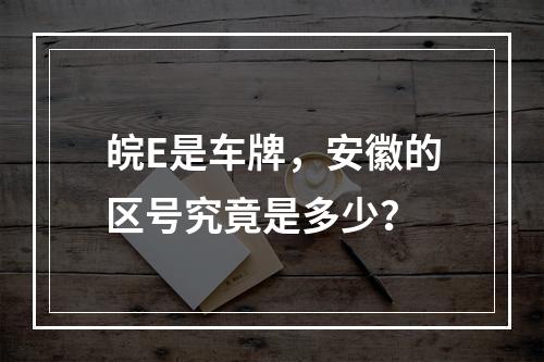 皖E是车牌，安徽的区号究竟是多少？