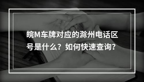 皖M车牌对应的滁州电话区号是什么？如何快速查询？