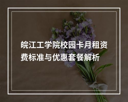 皖江工学院校园卡月租资费标准与优惠套餐解析