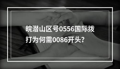 皖潜山区号0556国际拨打为何需0086开头？