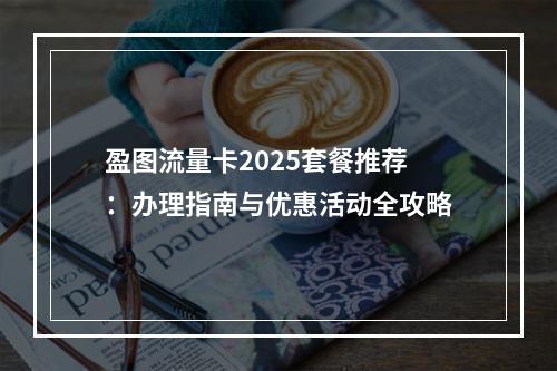 盈图流量卡2025套餐推荐：办理指南与优惠活动全攻略