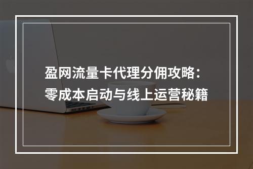 盈网流量卡代理分佣攻略：零成本启动与线上运营秘籍
