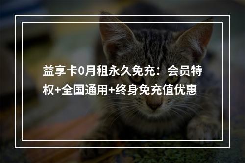 益享卡0月租永久免充：会员特权+全国通用+终身免充值优惠