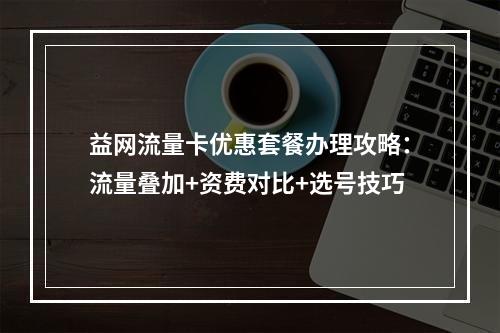益网流量卡优惠套餐办理攻略：流量叠加+资费对比+选号技巧