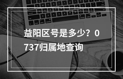 益阳区号是多少？0737归属地查询