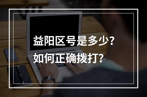 益阳区号是多少？如何正确拨打？