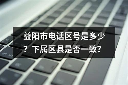 益阳市电话区号是多少？下属区县是否一致？
