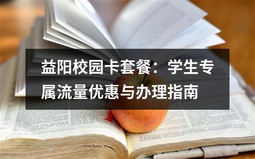 益阳校园卡套餐：学生专属流量优惠与办理指南