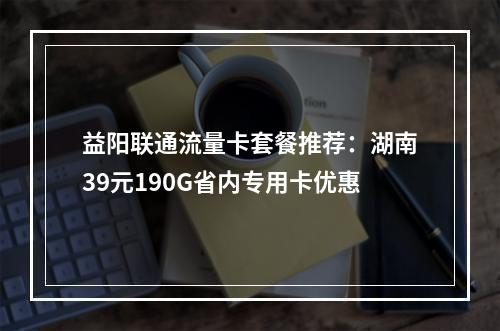 益阳联通流量卡套餐推荐：湖南39元190G省内专用卡优惠