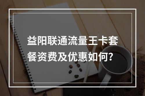 益阳联通流量王卡套餐资费及优惠如何？