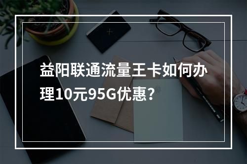 益阳联通流量王卡如何办理10元95G优惠？