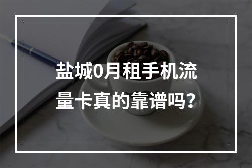 盐城0月租手机流量卡真的靠谱吗？