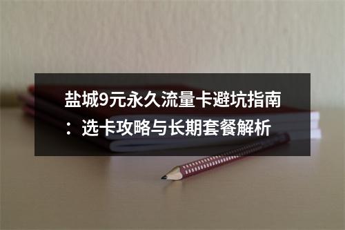 盐城9元永久流量卡避坑指南：选卡攻略与长期套餐解析