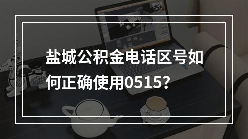 盐城公积金电话区号如何正确使用0515？